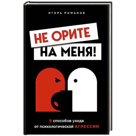 Практическая психология, книга Не орите на меня! 8 способов ухода от психологической агрессии заказать