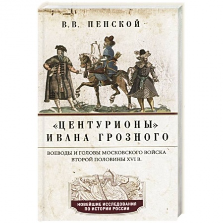 История Древней Руси. Средневековье, книга Центурионы Ивана Грозного. Воеводы и головы XVI в заказать