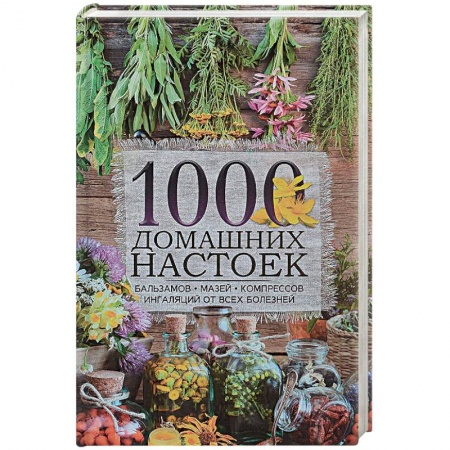 Чай. Соки. Настойки. Целебные масла, книга 1000 домашних настоек, бальзамов, мазей, компрессов, ингаляций от всех болезней заказать