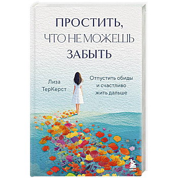 Простить, что не можешь забыть. Отпустить обиды и счастливо жить дальше