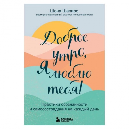 Практическая психология, книга Доброе утро, я люблю тебя! Практики осознанности и самосострадания на каждый день заказать