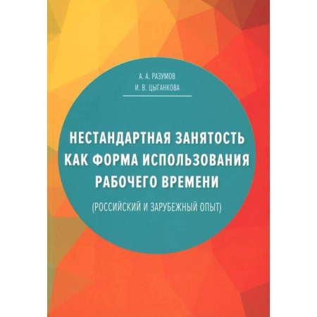 Книги, книга Нестандартная занятость как форма использования рабочего времени (российский и зарубежный опыт). 3-е изд., перераб. и доп заказать