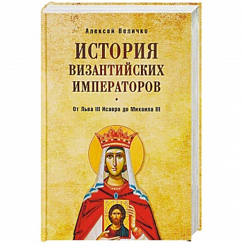 История Византийских императоров. От Льва III Исавра до Михаила III История Византийских императоров. От Льва III Исавра до Михаила III