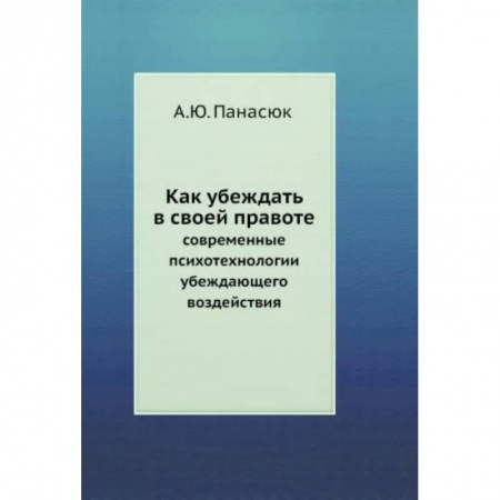 Психология отношений, книга Как убеждать в своей правоте. Современные психотехнологии убеждающего воздействия заказать
