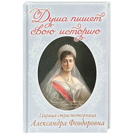 Православие в целом, книга Душа пишет свою историю. Царица-страстотерпица Александра Феодоровна заказать