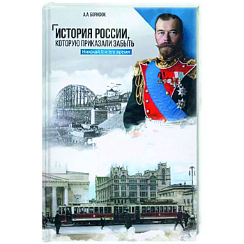 История России, которую приказали забыть. Николай II и его время История России, которую приказали забыть. Николай II и его время