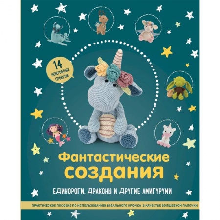 Вязание, книга Фантастические создания. Единороги, драконы и другие амигуруми. Практическое пособие по использованию вязального крючка в качестве волшебной палочки заказать