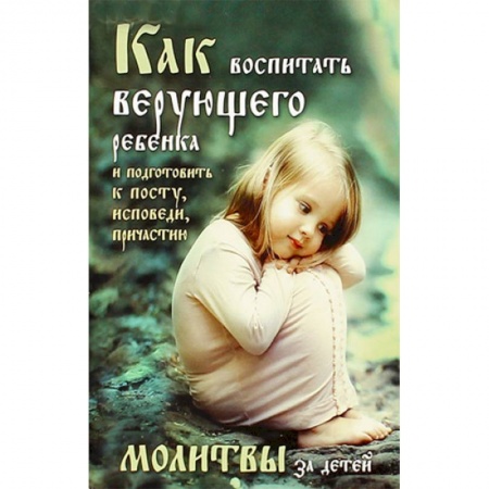 Молитвословы, акафисты, каноны, книга Как воспитать верующего ребенка и подготовить к посту, Исповеди, Причастию. Молитвы за детей заказать