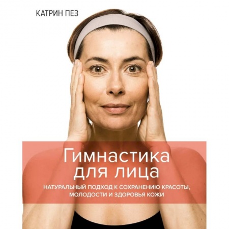 Уход за кожей лица и тела, книга Гимнастика для лица. Натуральный подход к сохранению красоты,молодости и здоровья кожи заказать