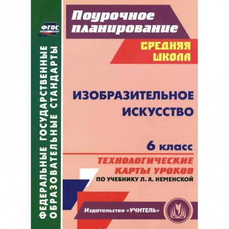Книги, книга Изобразительное искусство. 6 класс. Технологические карты уроков по учебнику Л. А. Неменской заказать