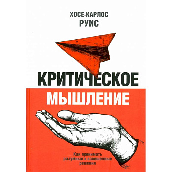 Критическое мышление. Как принимать разумные и взвешенные решения Критическое мышление. Как принимать разумные и взвешенные решения