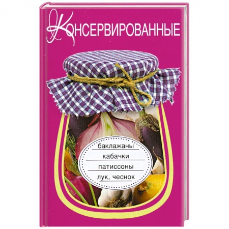 Книги, книга Консервированные баклажаны, кабачки, патиссоны, лук, чеснок заказать