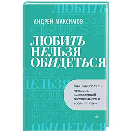 Практическая психология, книга Любить нельзя обидеться. Как преодолеть негатив, заложенный родительским воспитанием заказать
