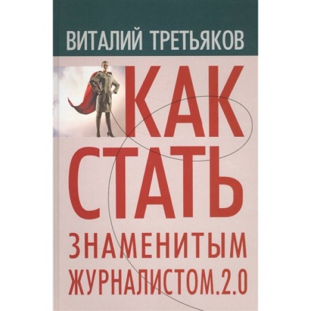 Журналистика. Радиовещание. Телевидение, книга Как стать знаменитым журналистом. 2.0: Курс лекций по теории и практике совренной журналистики заказать
