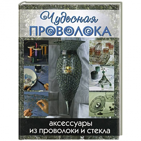 Другие виды ремесел и рукоделия, книга Чудесная проволока. Аксессуары из проволоки и стекла заказать