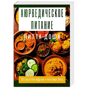 Аюрведическое питание. ПИТТА-ДОША. Здоровье и поддержание внутреннего огня. 365 рецептов вкусных и полезных блюд