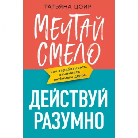 MBA. Бизнес-курс, книга Мечтай смело, действуй разумно. Как зарабатывать, занимаясь любимым делом заказать