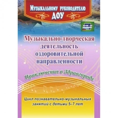 Книги, книга Музыкально-творческая деятельность оздоровительной направленности. Приключения в Здравгороде. Цикл познавательно-музыкальных занятий с детьми 5-7 лет заказать