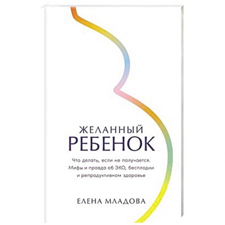 Здоровье, медицинская литература, книга Желанный ребенок: Что делать, если не получается. Мифы и правда об ЭКО, бесплодии и репродуктивном здоровье заказать