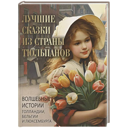 Сказки зарубежных писателей, книга Лучшие сказки из страны тюльпанов. Волшебные истории Голландии, Бельгии и Люксембурга заказать