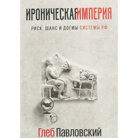 Политика, книга Ироническая империя. Риск, шанс и догмы Системы РФ заказать