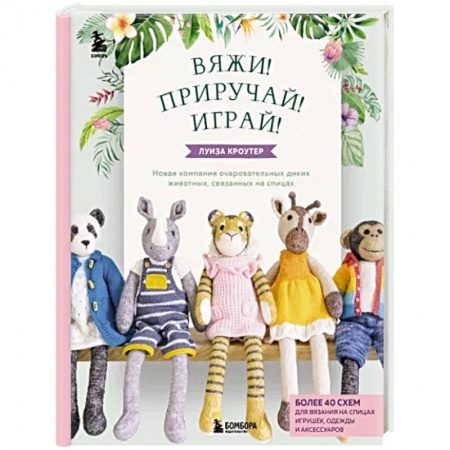 Вязание, книга Вяжи! Приручай! Играй! Новая компания очаровательных диких животных, связанных на спицах заказать