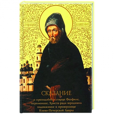 Жития русских святых, жизнеописания церковных деятелей, книга Сказание о преподобном старце Феофиле, иеросхимонахе, Христа ради юродивом подвижнике и прозорливце Киево-Печерской Лавры заказать