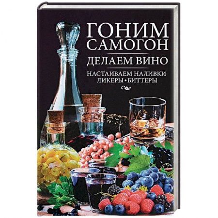Вино и виноделие, книга Гоним самогон, делаем вино, настаиваем наливки, ликеры, биттеры заказать