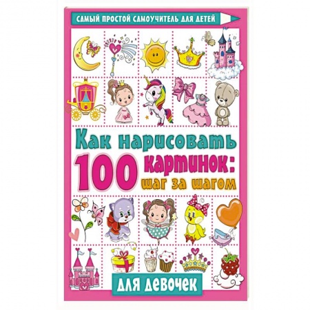 Рисование, книга Как нарисовать 100 картинок для девочек: шаг за шагом заказать