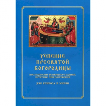 Православие, книга Успение Пресвятой Богородицы. Последование Всенощного бдения. Литургия. Чин погребения для клироса и мирян заказать
