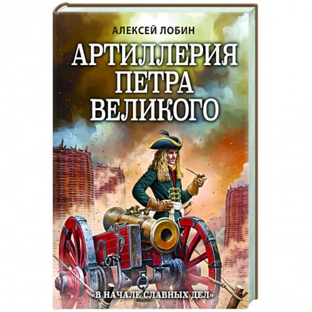 Россия в XVII - начале XVIII вв., книга Артиллерия Петра Великого. «В начале славных дел» заказать