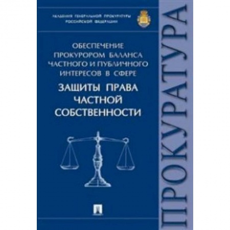 Книги, книга Обеспечение прокурором баланса частного и публичного интересов в сфере защиты права частной собственности. Монография заказать
