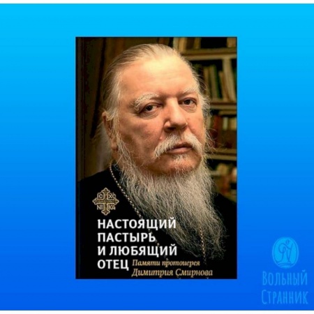 Жития русских святых, жизнеописания церковных деятелей, книга Книга, посвященная памяти протоиерея Дмитрия Смирнова. Настоящий пастырь и любящий отец заказать