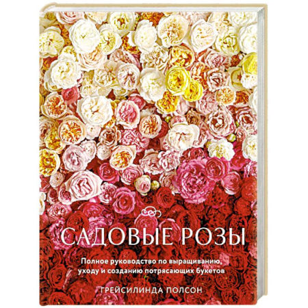 Розы, книга Садовые розы. Полное руководство по выращиванию, уходу и созданию потрясающих букетов заказать
