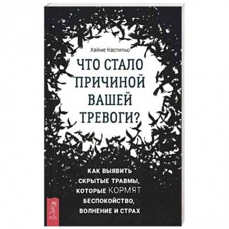 Практическая психология, книга Что стало причиной вашей тревоги? Как выявить скрытые травмы, которые кормят беспокойство, волнение заказать