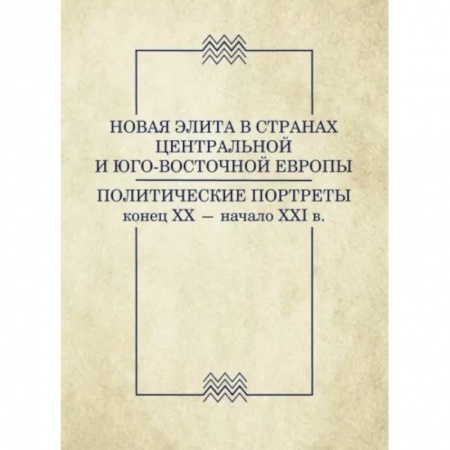 Политические партии и движения, книга Новая элита в странах Центральной и Юго-Восточной Европы: политические портреты. Конец XX-начало XXI заказать