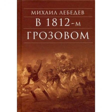 Военный роман, книга В 1812-м Грозовом: Исторический роман-хроника из эпохи Отечественной войны 1812 года заказать