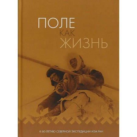 Наука. История науки, книга Поле как жизнь. К 60-летию Северной экспедиции ИЭА РАН заказать