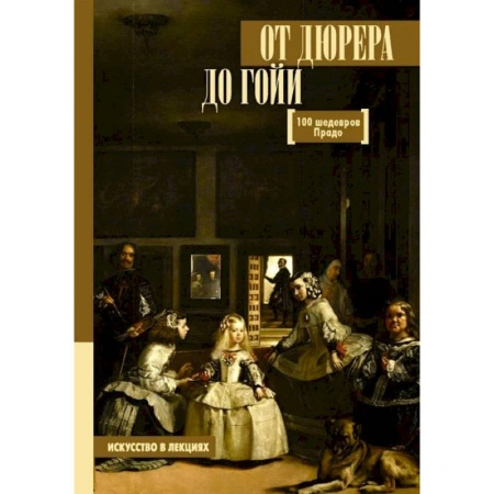 Музеи, коллекции и собрания, книга От Дюрера до Гойи. 100 шедевров Прадо заказать