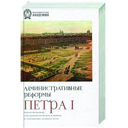 Общие работы по истории России, книга Административные реформы Петра I. Проектирование, западноевропейское влияние и сохранение особого пу заказать