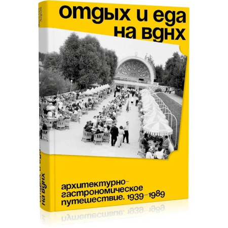 Публицистика, книга Отдых и еда на ВДНХ. Архитектурно-гастрономическое путешествие. 1939-1989 заказать