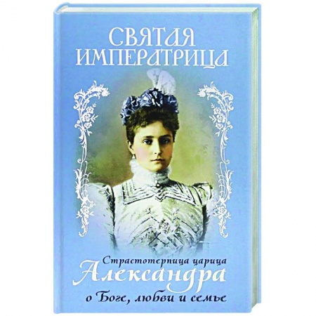 Богослужебные издания, книга Святая Императрица. Страстотерпица царица Александра о Боге, любви и семье заказать