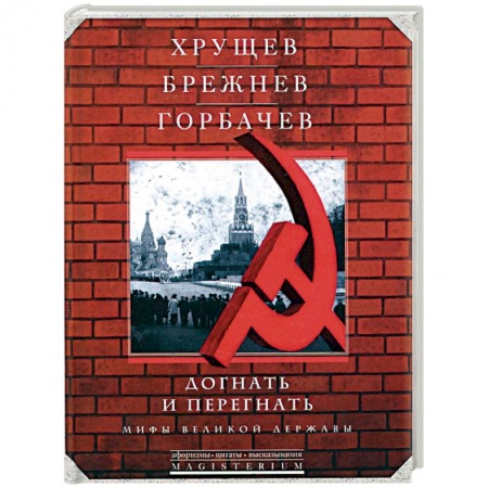 Книги, книга Хрущев, Брежнев, Горбачев. Догнать и перегнать. Мифы великой державы заказать