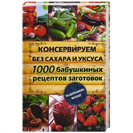Книги, книга Консервируем без сахара и уксуса. 1000 бабушкиных рецептов заготовок заказать
