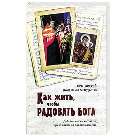 Православие, книга Как жить, чтобы радовать Бога. Добрые мысли и советы прихожанам на елеопомазании заказать