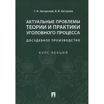 Актуальные проблемы теории и практики уголовного процесса: досудебное производство. Курс лекций