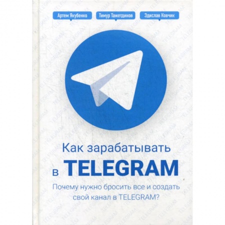 Электронный бизнес, книга Как зарабатывать в Telegram. Почему нужно бросить все и создать свой канал в Telegram? заказать