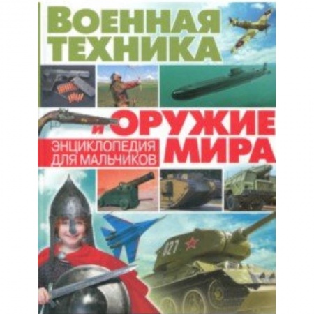 Наука. Техника. Транспорт, книга Военная техника и оружие мира. Энциклопедия для мальчиков заказать
