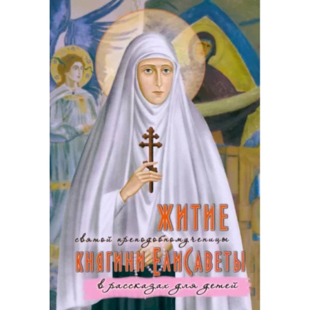 Жития русских святых, жизнеописания церковных деятелей, книга Житие преподобномученицы великой княгини Елисаветы Феодоровны в рассказах для детей заказать