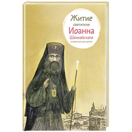 Жития русских святых, жизнеописания церковных деятелей, книга Житие свт. Иоанна Шанхайского в пересказе для детей заказать